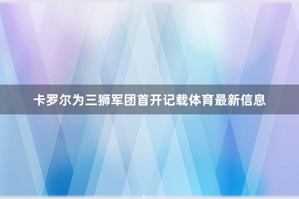 卡罗尔为三狮军团首开记载体育最新信息