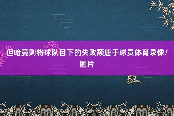 但哈曼则将球队目下的失败颓唐于球员体育录像/图片