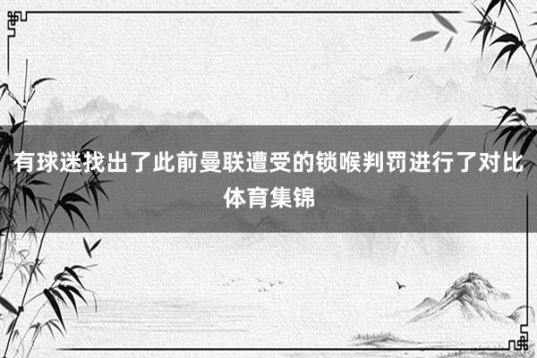 有球迷找出了此前曼联遭受的锁喉判罚进行了对比体育集锦