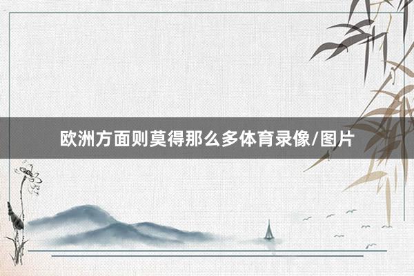 欧洲方面则莫得那么多体育录像/图片