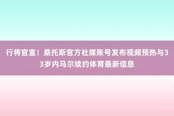 行将官宣！桑托斯官方社媒账号发布视频预热与33岁内马尔续约体育最新信息