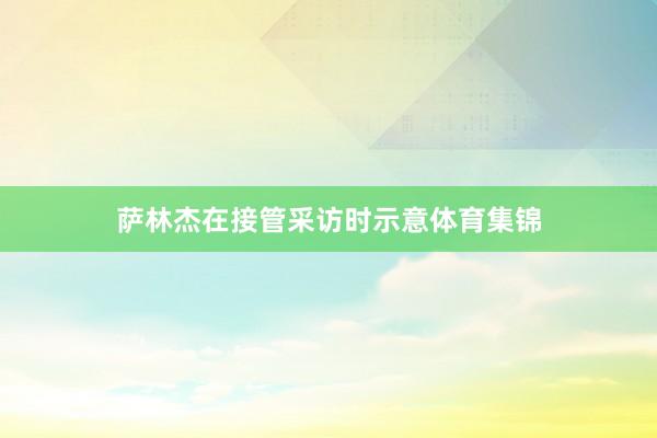 萨林杰在接管采访时示意体育集锦