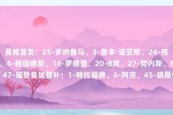 曼城首发：25-多纳鲁马、3-鲁本·迪亚斯、24-格瓦迪奥尔、33-奥赖利、4-赖因德斯、16-罗德里、20-B席、27-努内斯、9-哈兰德、10-谢尔基、47-福登曼城替补：1-特拉福德、6-阿克、45-胡桑诺夫、82-刘易斯、11-多库、56-麦克艾杜、91-姆富尼、92-雷根·赫斯基、63-穆卡萨    体育赛事直播