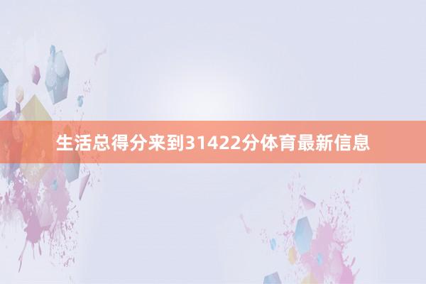 生活总得分来到31422分体育最新信息
