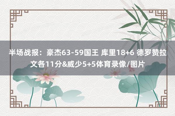 半场战报：豪杰63-59国王 库里18+6 德罗赞拉文各11分&威少5+5体育录像/图片