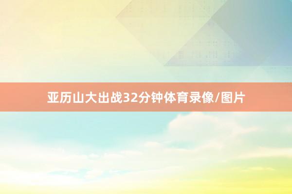 亚历山大出战32分钟体育录像/图片