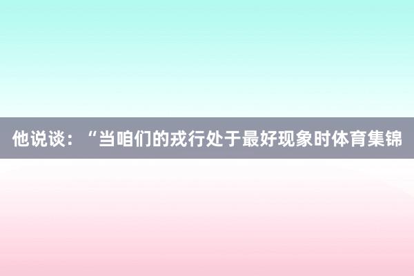 他说谈：“当咱们的戎行处于最好现象时体育集锦