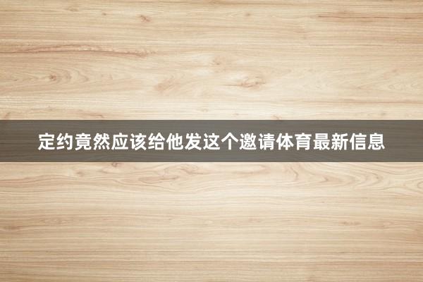 定约竟然应该给他发这个邀请体育最新信息