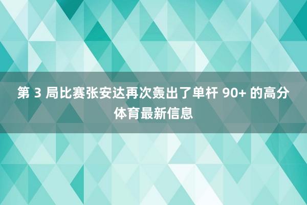 第 3 局比赛张安达再次轰出了单杆 90+ 的高分体育最新信息