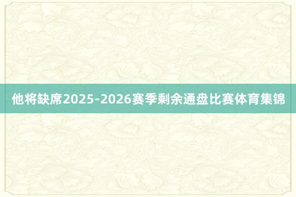 他将缺席2025-2026赛季剩余通盘比赛体育集锦
