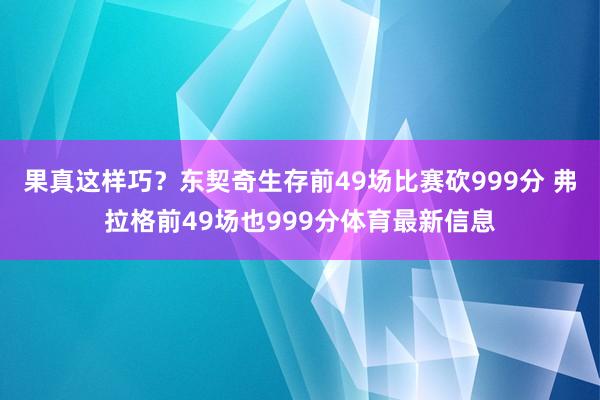 果真这样巧？东契奇生存前49场比赛砍999分 弗拉格前49场也999分体育最新信息