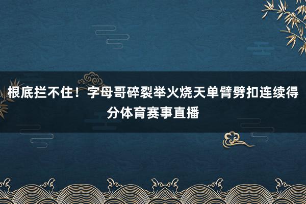 根底拦不住！字母哥碎裂举火烧天单臂劈扣连续得分体育赛事直播