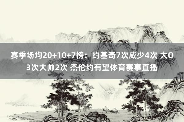 赛季场均20+10+7榜：约基奇7次威少4次 大O3次大帅2次 杰伦约有望体育赛事直播