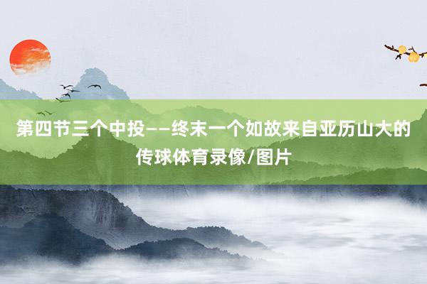 第四节三个中投——终末一个如故来自亚历山大的传球体育录像/图片