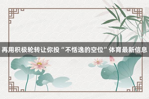 再用积极轮转让你投“不恬逸的空位”体育最新信息