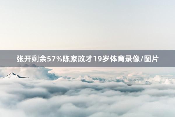 张开剩余57%陈家政才19岁体育录像/图片