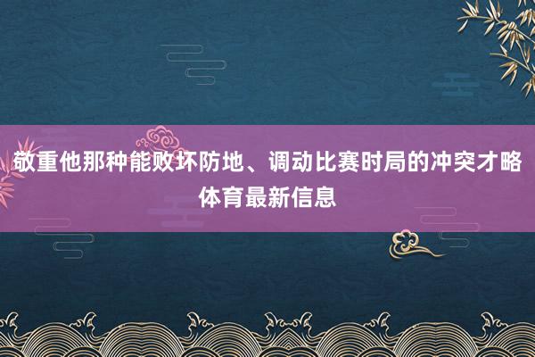 敬重他那种能败坏防地、调动比赛时局的冲突才略体育最新信息