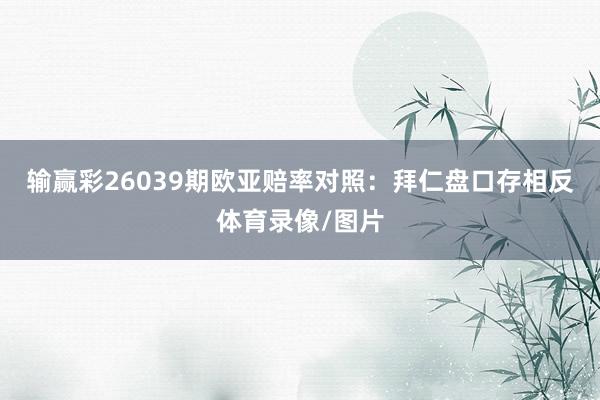 输赢彩26039期欧亚赔率对照：拜仁盘口存相反体育录像/图片