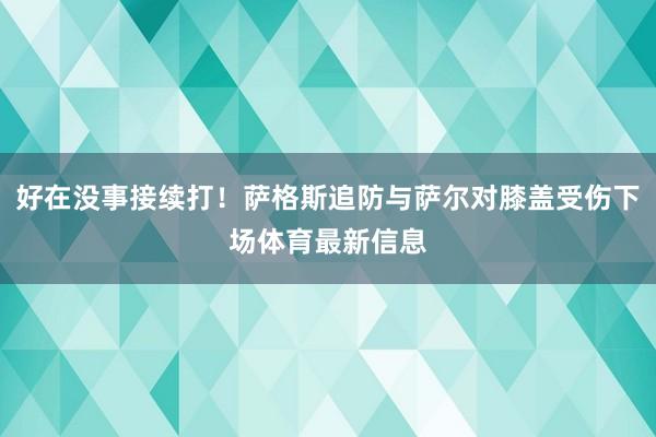好在没事接续打！萨格斯追防与萨尔对膝盖受伤下场体育最新信息