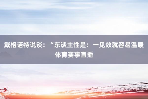 戴格诺特说谈：“东谈主性是：一见效就容易温暖体育赛事直播