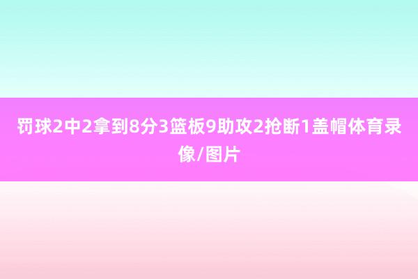 罚球2中2拿到8分3篮板9助攻2抢断1盖帽体育录像/图片