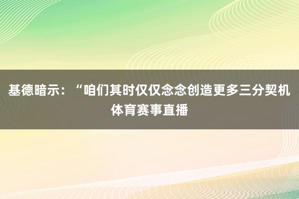 基德暗示:“咱们其时仅仅念念创造更多三分契机体育赛事直播