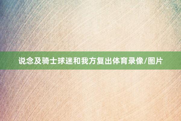 说念及骑士球迷和我方复出体育录像/图片