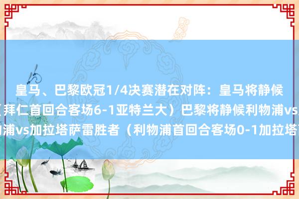 皇马、巴黎欧冠1/4决赛潜在对阵：　　皇马将静候拜仁vs亚特兰大捷者（拜仁首回合客场6-1亚特兰大）　　巴黎将静候利物浦vs加拉塔萨雷胜者（利物浦首回合客场0-1加拉塔萨雷）体育最新信息